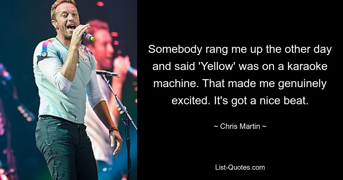 Somebody rang me up the other day and said 'Yellow' was on a karaoke machine. That made me genuinely excited. It's got a nice beat. — © Chris Martin