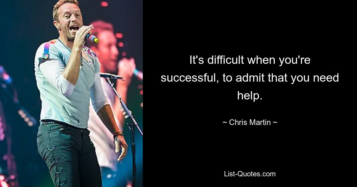 It's difficult when you're successful, to admit that you need help. — © Chris Martin