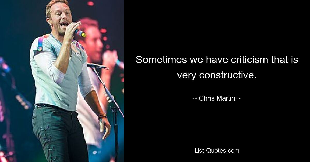 Sometimes we have criticism that is very constructive. — © Chris Martin