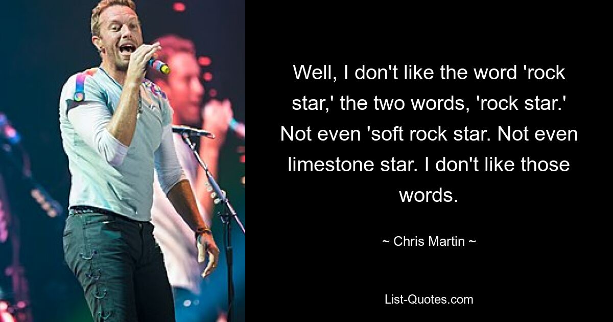 Well, I don't like the word 'rock star,' the two words, 'rock star.' Not even 'soft rock star. Not even limestone star. I don't like those words. — © Chris Martin