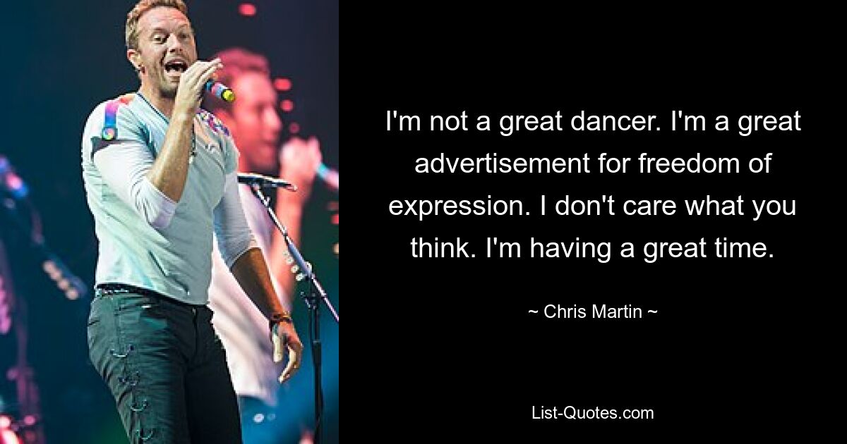 I'm not a great dancer. I'm a great advertisement for freedom of expression. I don't care what you think. I'm having a great time. — © Chris Martin