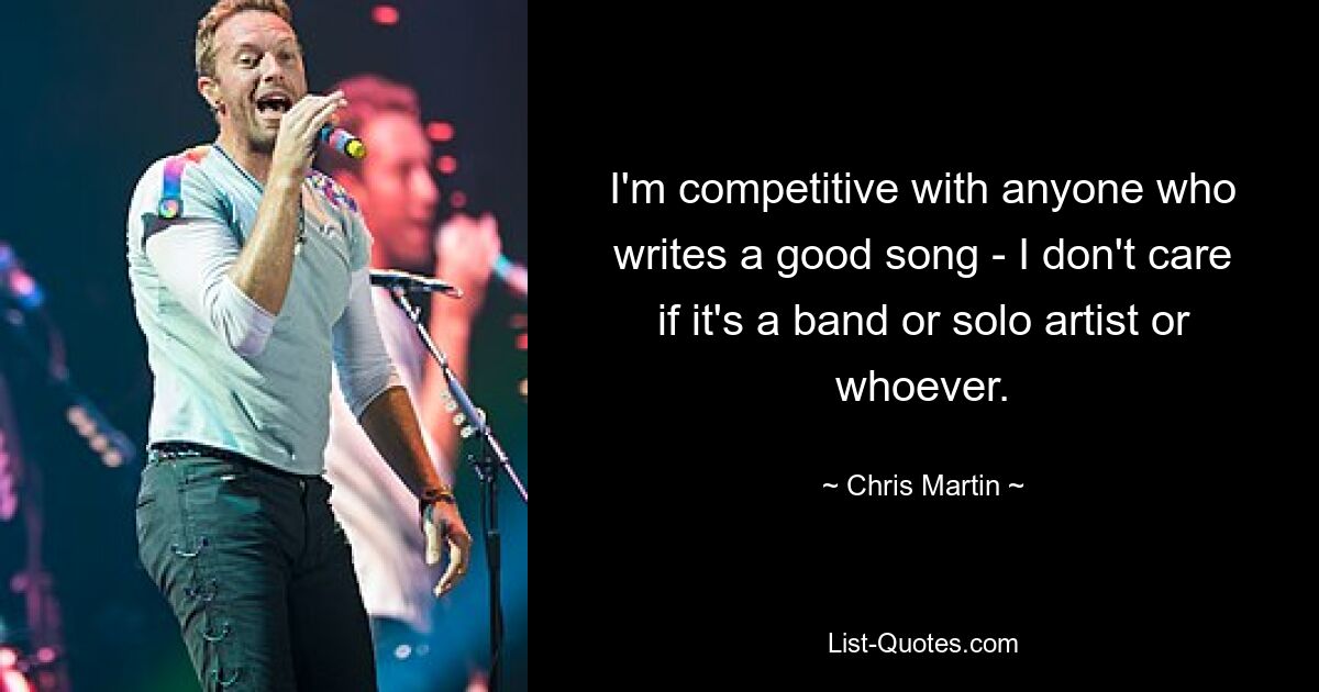 I'm competitive with anyone who writes a good song - I don't care if it's a band or solo artist or whoever. — © Chris Martin