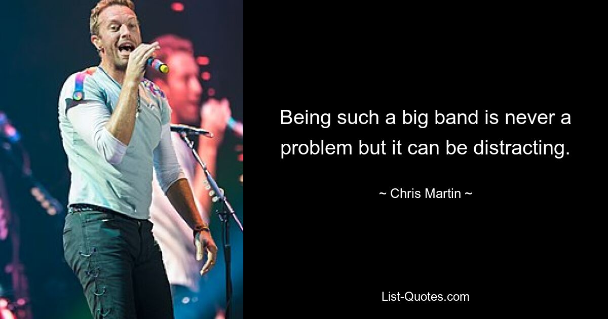 Being such a big band is never a problem but it can be distracting. — © Chris Martin