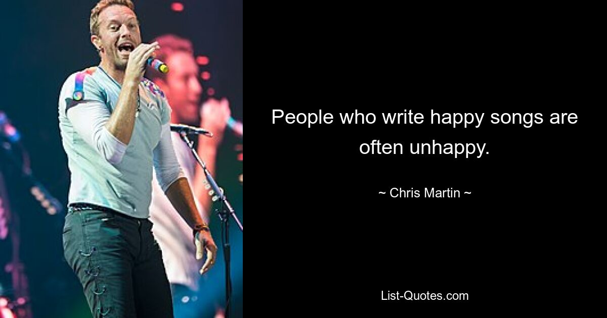 People who write happy songs are often unhappy. — © Chris Martin