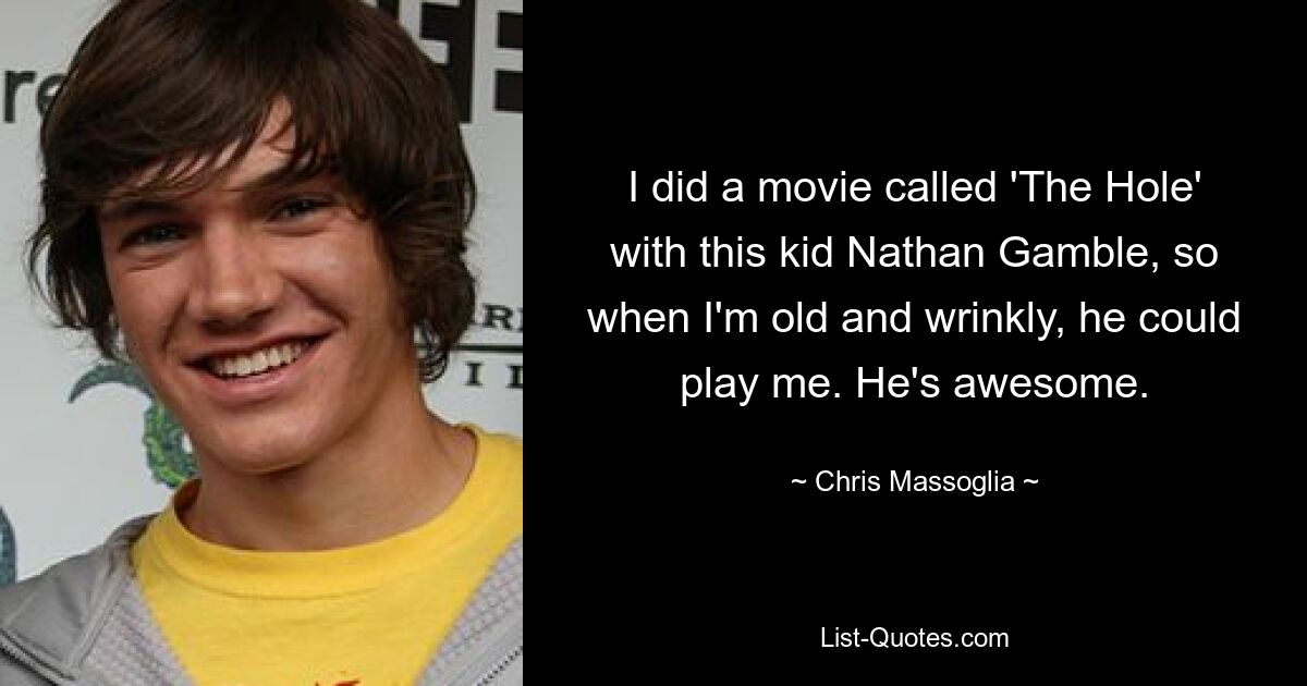 I did a movie called 'The Hole' with this kid Nathan Gamble, so when I'm old and wrinkly, he could play me. He's awesome. — © Chris Massoglia