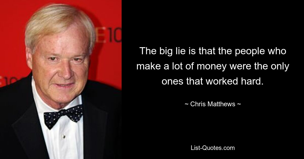 The big lie is that the people who make a lot of money were the only ones that worked hard. — © Chris Matthews