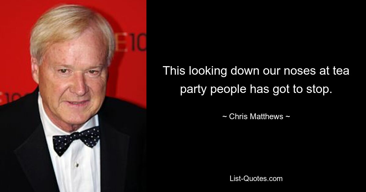 This looking down our noses at tea party people has got to stop. — © Chris Matthews