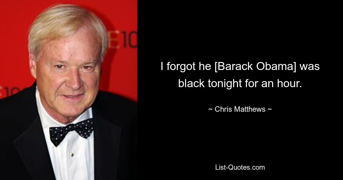 I forgot he [Barack Obama] was black tonight for an hour. — © Chris Matthews