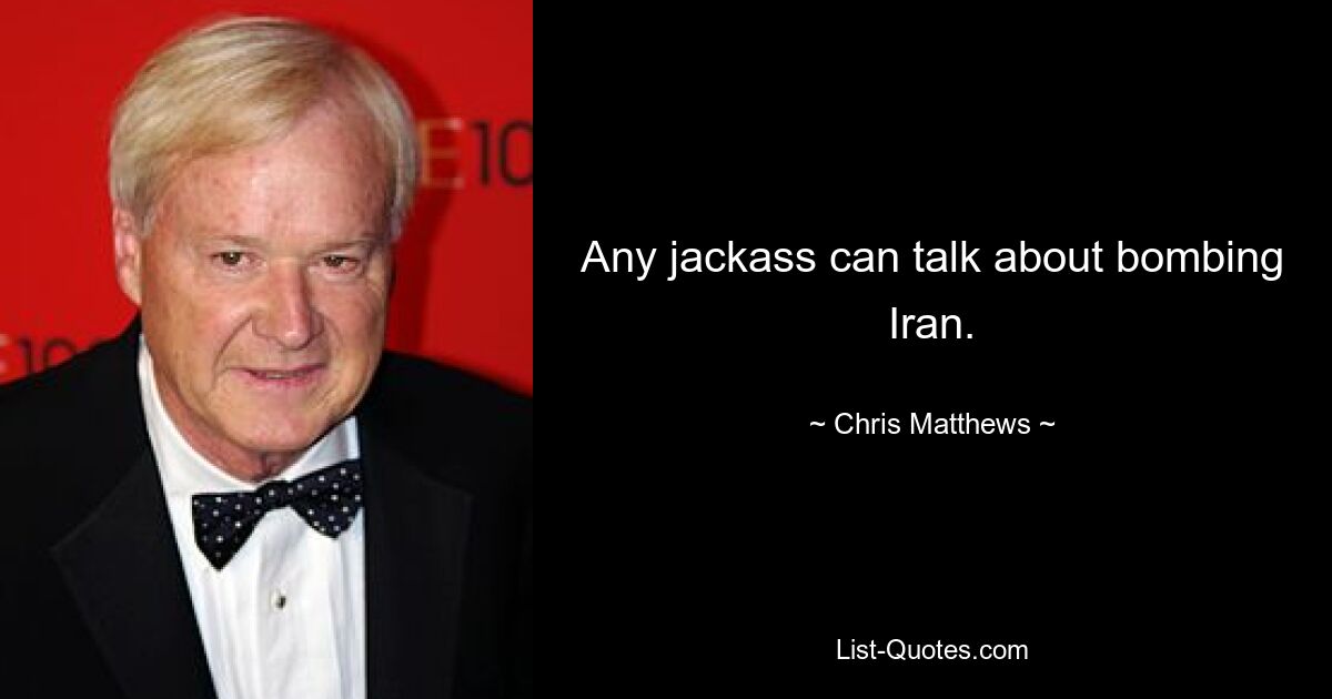 Any jackass can talk about bombing Iran. — © Chris Matthews