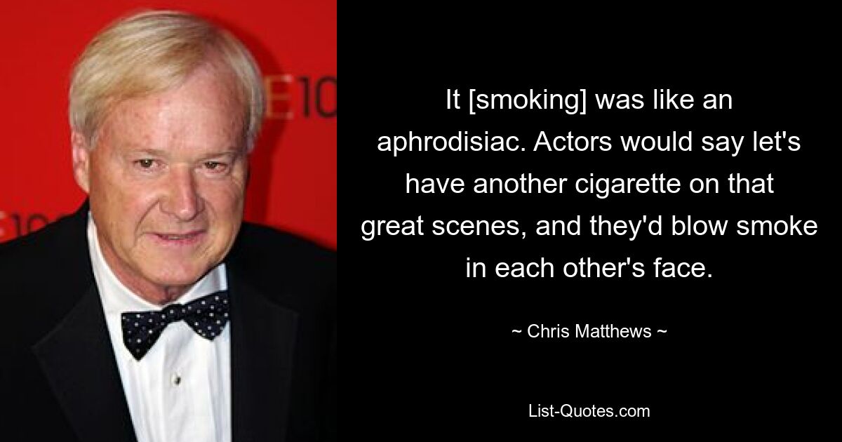 It [smoking] was like an aphrodisiac. Actors would say let's have another cigarette on that great scenes, and they'd blow smoke in each other's face. — © Chris Matthews