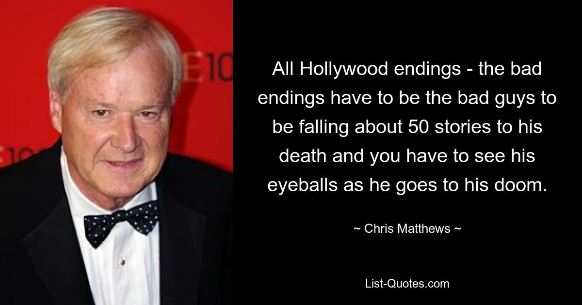 All Hollywood endings - the bad endings have to be the bad guys to be falling about 50 stories to his death and you have to see his eyeballs as he goes to his doom. — © Chris Matthews