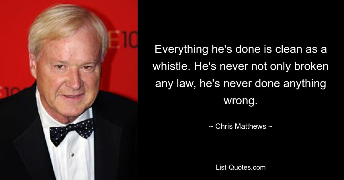 Everything he's done is clean as a whistle. He's never not only broken any law, he's never done anything wrong. — © Chris Matthews