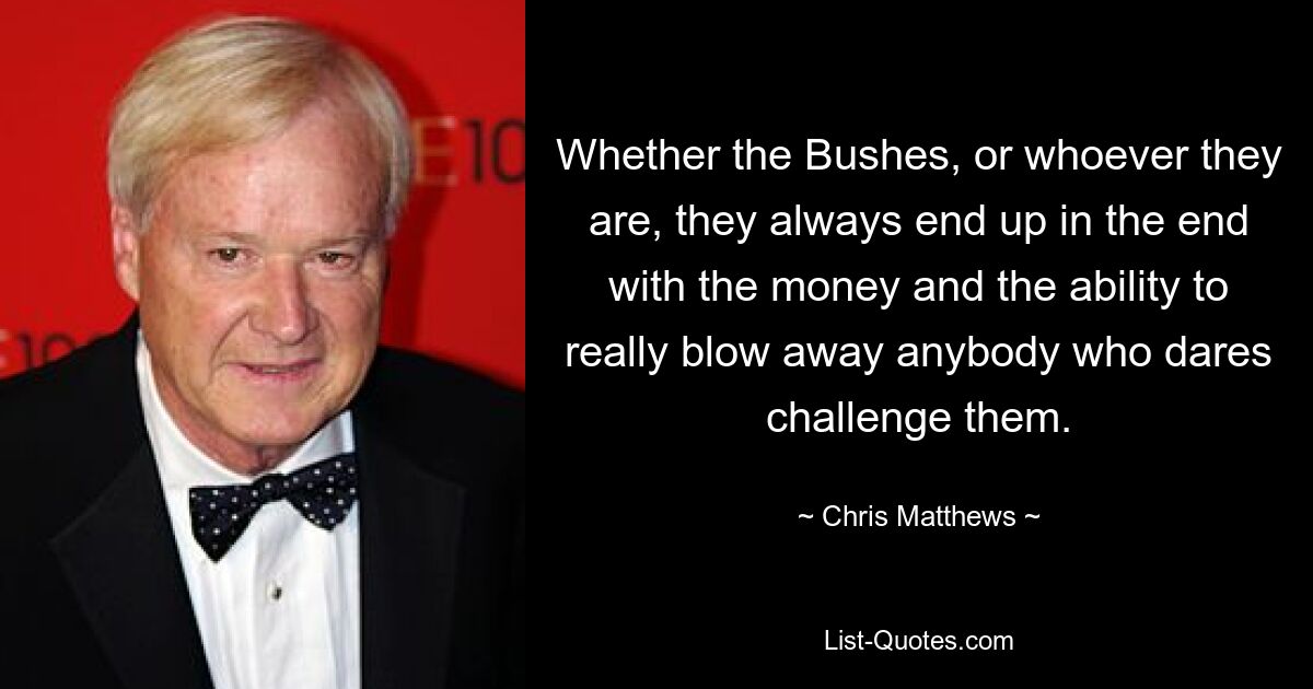 Whether the Bushes, or whoever they are, they always end up in the end with the money and the ability to really blow away anybody who dares challenge them. — © Chris Matthews