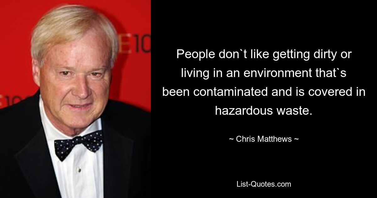 People don`t like getting dirty or living in an environment that`s been contaminated and is covered in hazardous waste. — © Chris Matthews