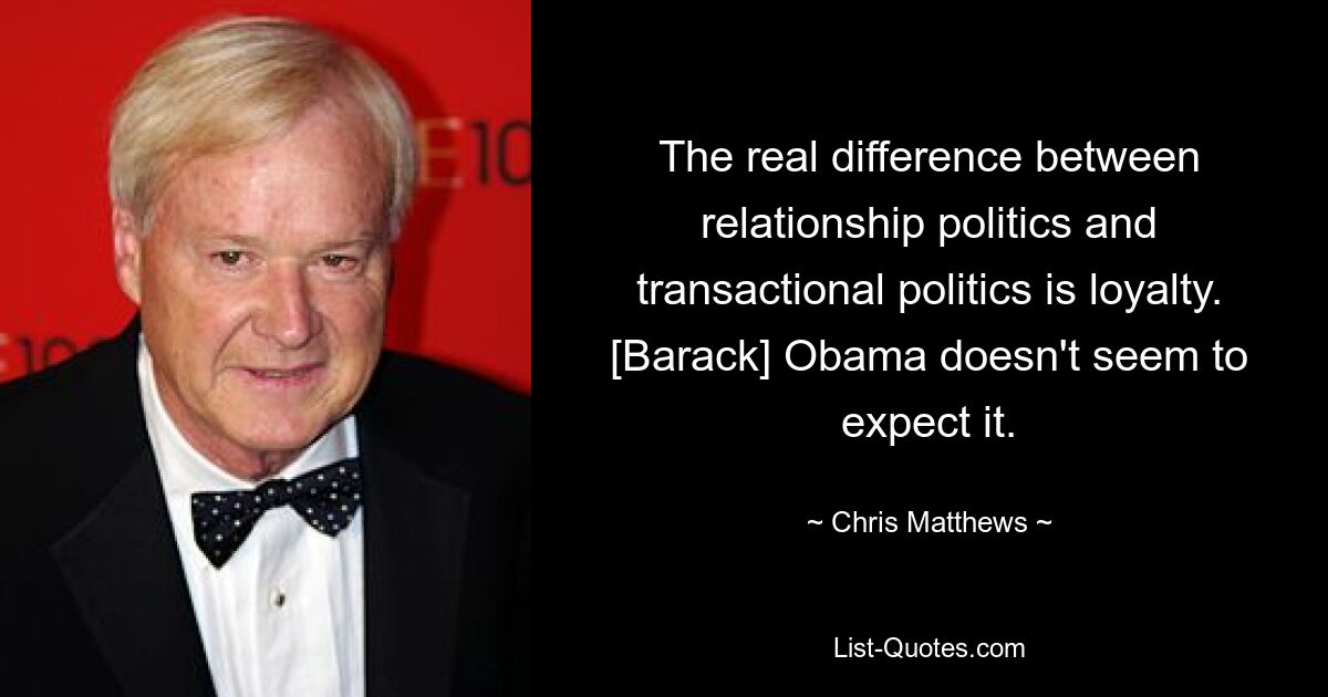 The real difference between relationship politics and transactional politics is loyalty. [Barack] Obama doesn't seem to expect it. — © Chris Matthews