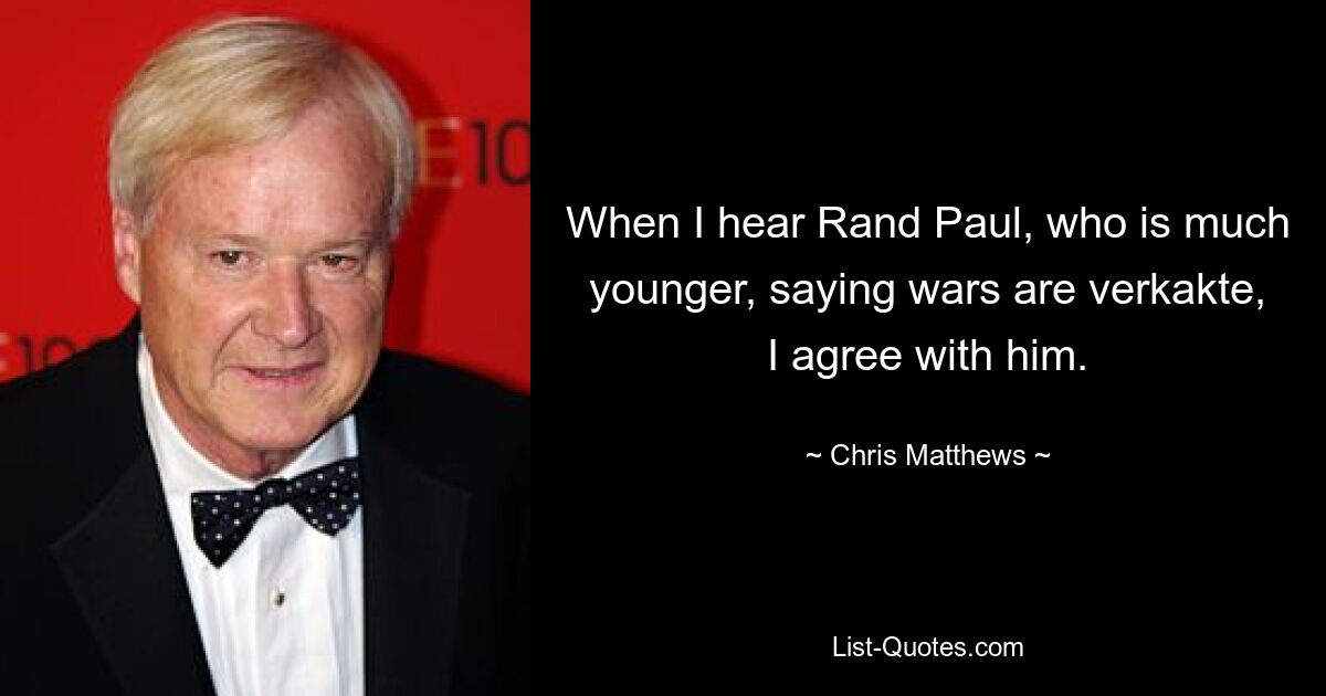 When I hear Rand Paul, who is much younger, saying wars are verkakte, I agree with him. — © Chris Matthews