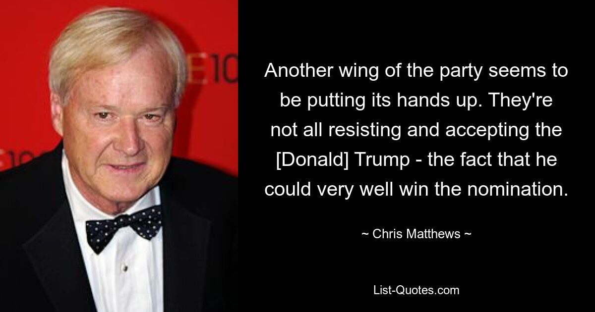 Another wing of the party seems to be putting its hands up. They're not all resisting and accepting the [Donald] Trump - the fact that he could very well win the nomination. — © Chris Matthews