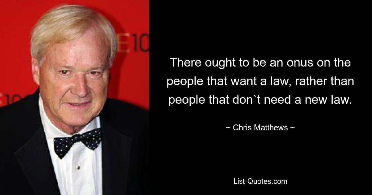 There ought to be an onus on the people that want a law, rather than people that don`t need a new law. — © Chris Matthews