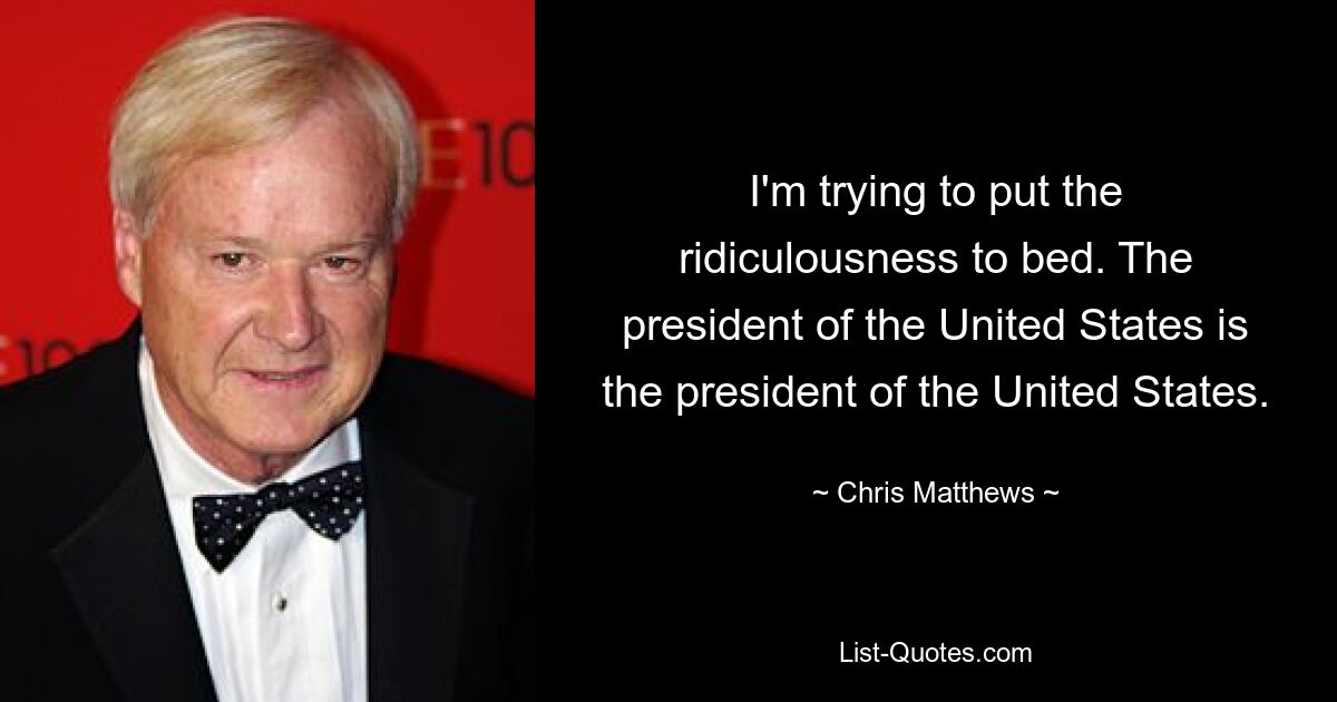 I'm trying to put the ridiculousness to bed. The president of the United States is the president of the United States. — © Chris Matthews