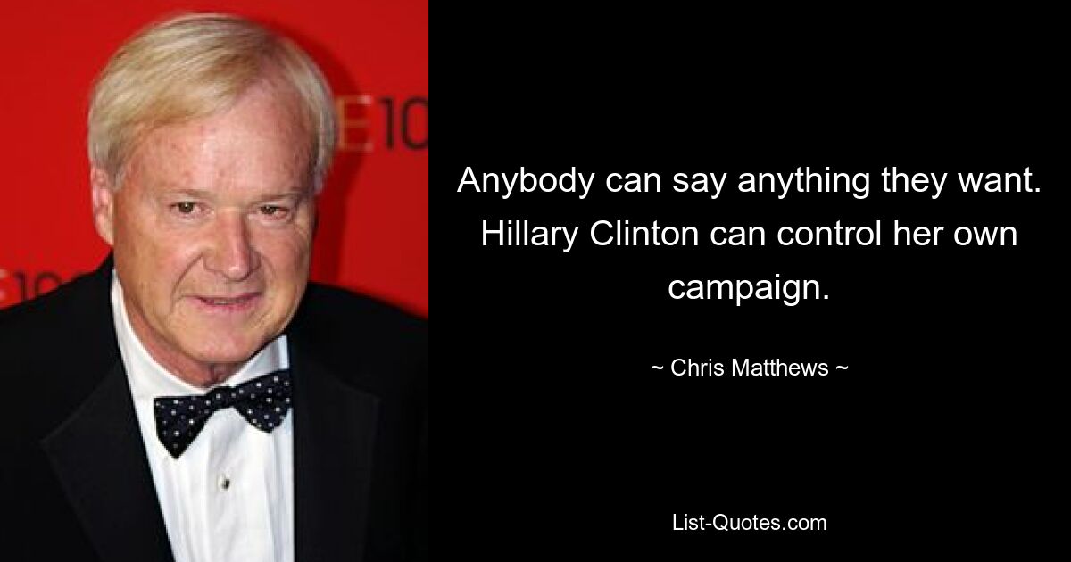 Anybody can say anything they want. Hillary Clinton can control her own campaign. — © Chris Matthews