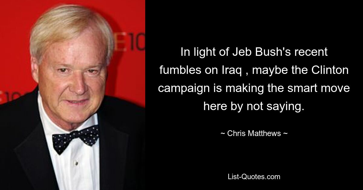 In light of Jeb Bush's recent fumbles on Iraq , maybe the Clinton campaign is making the smart move here by not saying. — © Chris Matthews