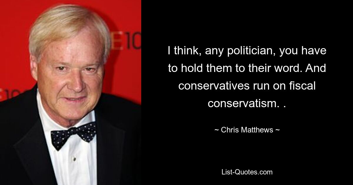 I think, any politician, you have to hold them to their word. And conservatives run on fiscal conservatism. . — © Chris Matthews