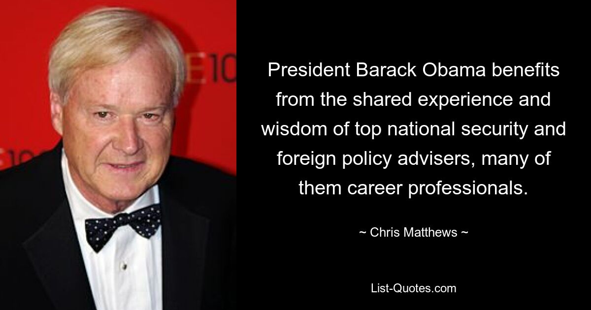 President Barack Obama benefits from the shared experience and wisdom of top national security and foreign policy advisers, many of them career professionals. — © Chris Matthews