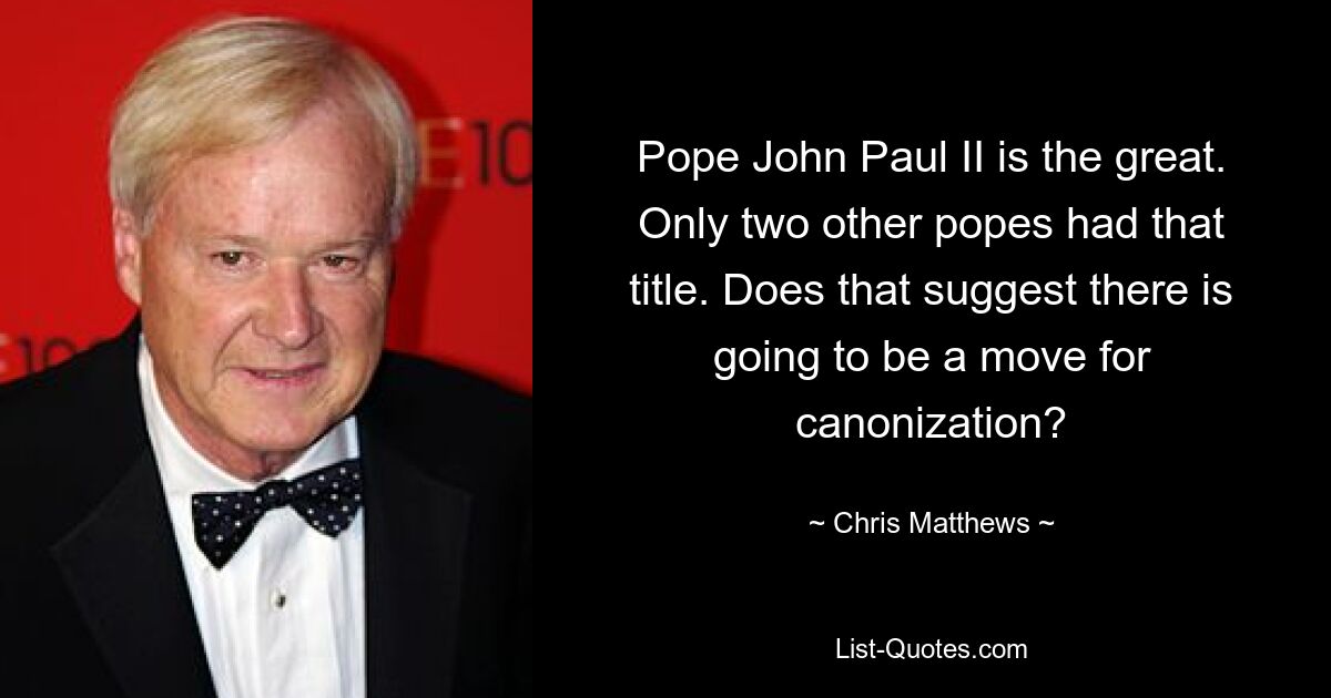 Pope John Paul II is the great. Only two other popes had that title. Does that suggest there is going to be a move for canonization? — © Chris Matthews