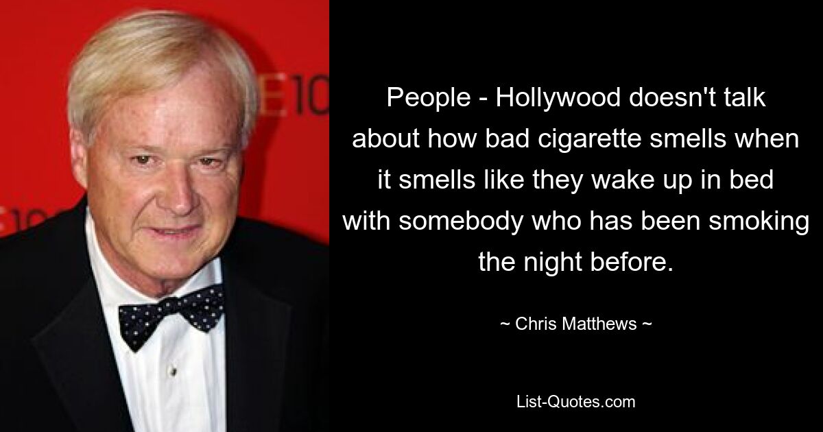 People - Hollywood doesn't talk about how bad cigarette smells when it smells like they wake up in bed with somebody who has been smoking the night before. — © Chris Matthews