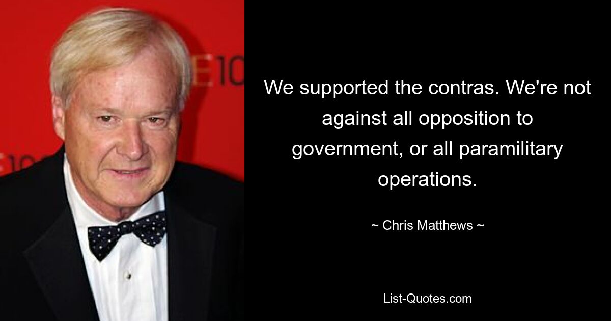 We supported the contras. We're not against all opposition to government, or all paramilitary operations. — © Chris Matthews