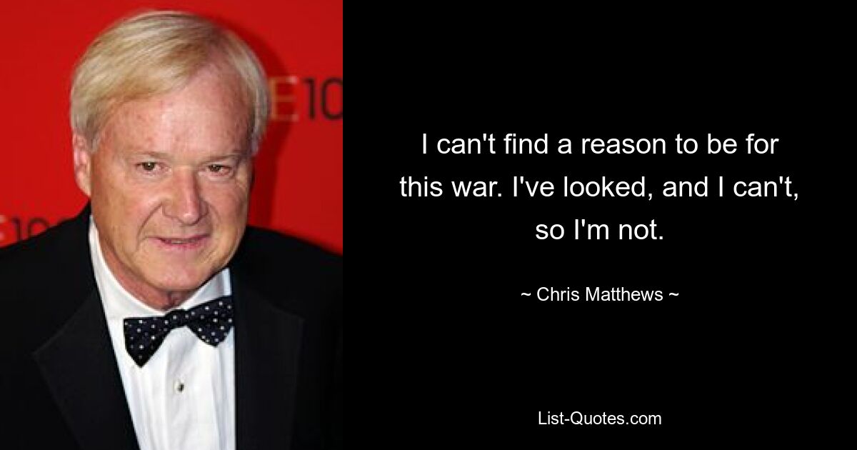 I can't find a reason to be for this war. I've looked, and I can't, so I'm not. — © Chris Matthews