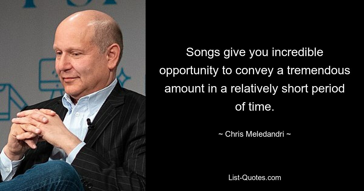 Songs give you incredible opportunity to convey a tremendous amount in a relatively short period of time. — © Chris Meledandri