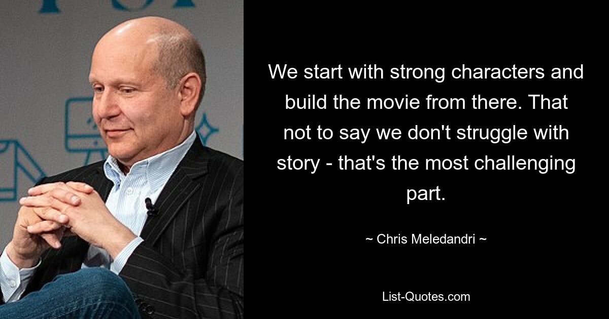 We start with strong characters and build the movie from there. That not to say we don't struggle with story - that's the most challenging part. — © Chris Meledandri