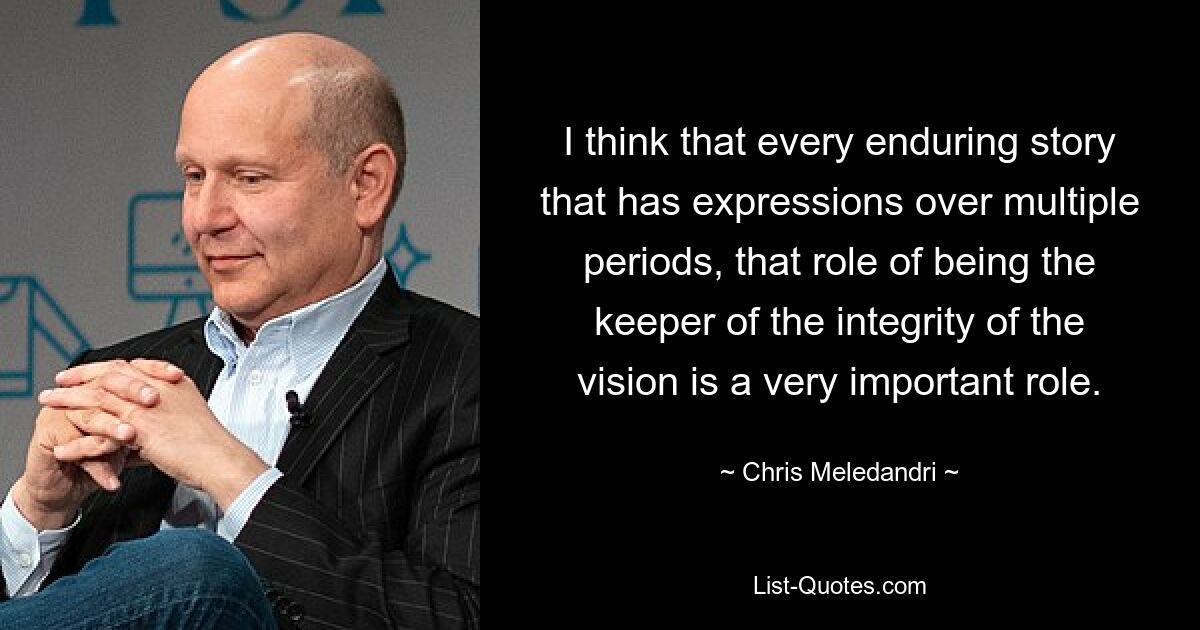 I think that every enduring story that has expressions over multiple periods, that role of being the keeper of the integrity of the vision is a very important role. — © Chris Meledandri