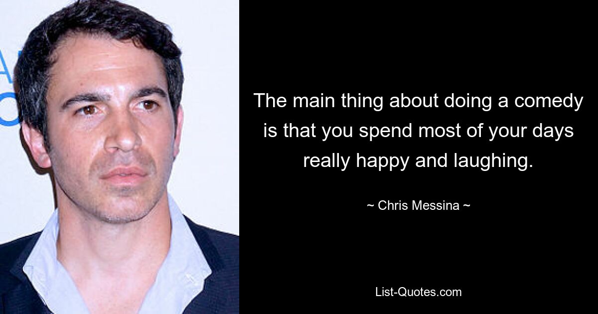 The main thing about doing a comedy is that you spend most of your days really happy and laughing. — © Chris Messina