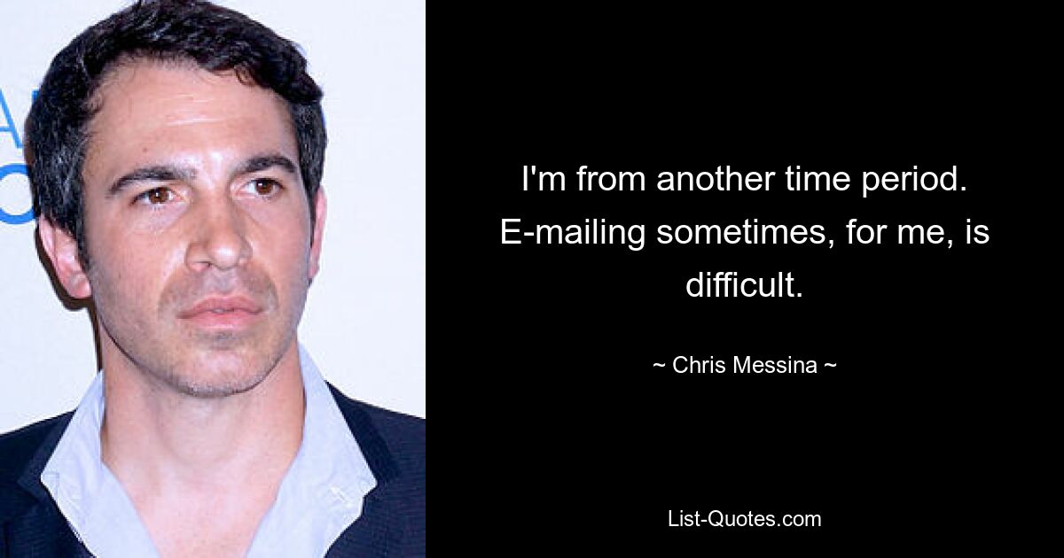 I'm from another time period. E-mailing sometimes, for me, is difficult. — © Chris Messina