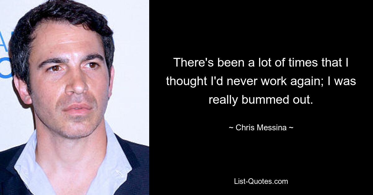 There's been a lot of times that I thought I'd never work again; I was really bummed out. — © Chris Messina