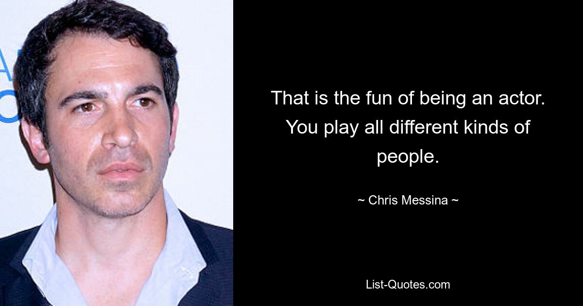 That is the fun of being an actor. You play all different kinds of people. — © Chris Messina