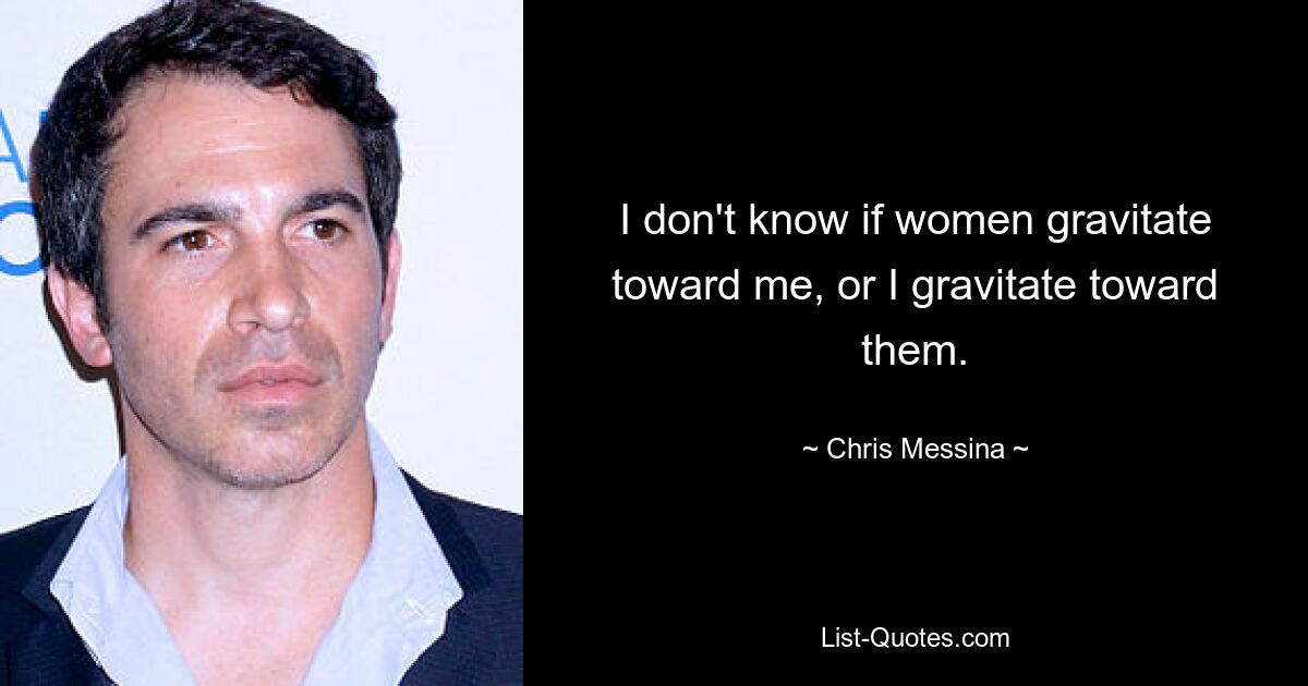 I don't know if women gravitate toward me, or I gravitate toward them. — © Chris Messina