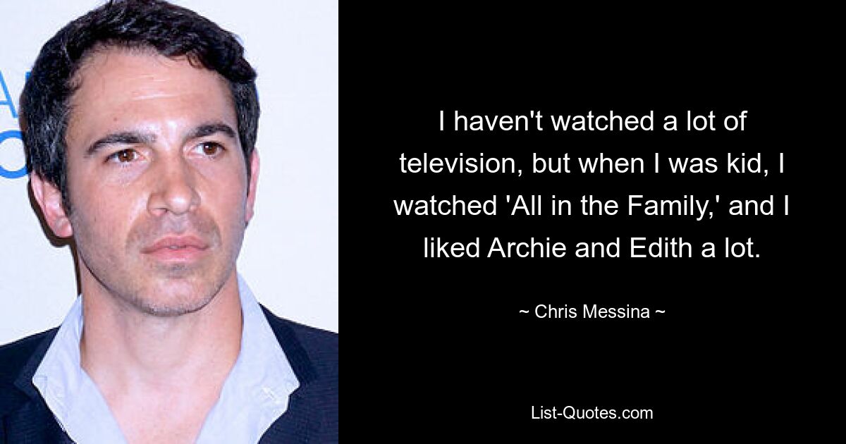 I haven't watched a lot of television, but when I was kid, I watched 'All in the Family,' and I liked Archie and Edith a lot. — © Chris Messina