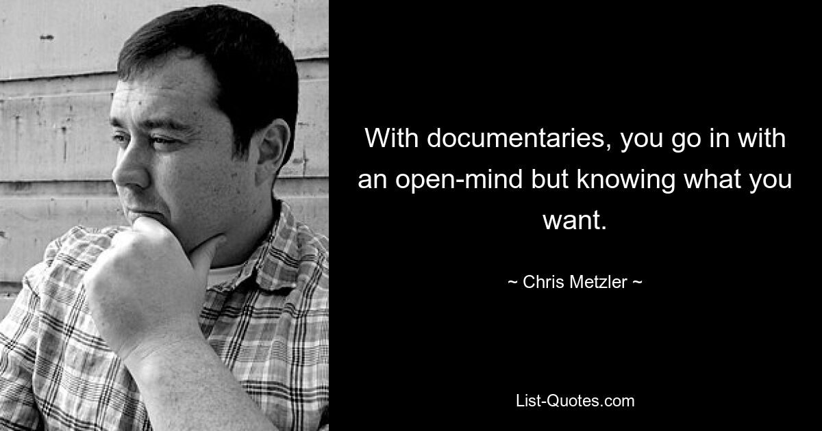 With documentaries, you go in with an open-mind but knowing what you want. — © Chris Metzler