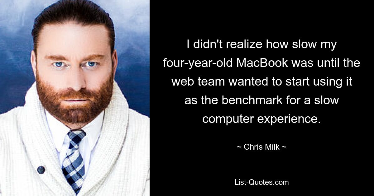 I didn't realize how slow my four-year-old MacBook was until the web team wanted to start using it as the benchmark for a slow computer experience. — © Chris Milk