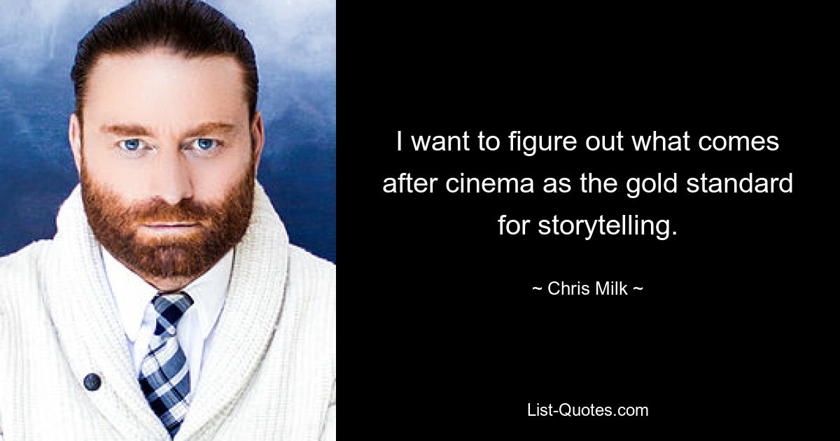 I want to figure out what comes after cinema as the gold standard for storytelling. — © Chris Milk