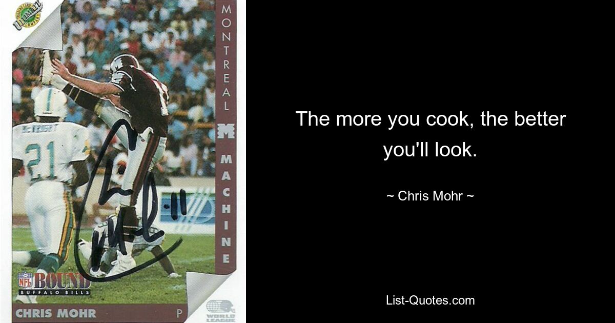 The more you cook, the better you'll look. — © Chris Mohr