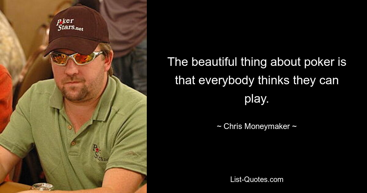 The beautiful thing about poker is that everybody thinks they can play. — © Chris Moneymaker