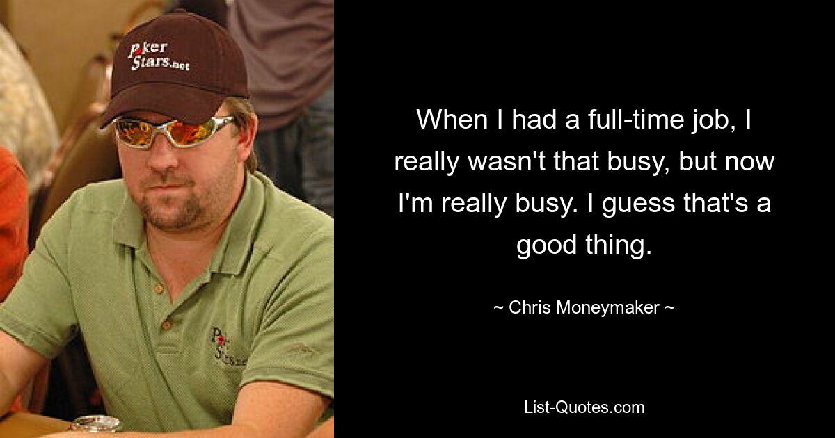 When I had a full-time job, I really wasn't that busy, but now I'm really busy. I guess that's a good thing. — © Chris Moneymaker