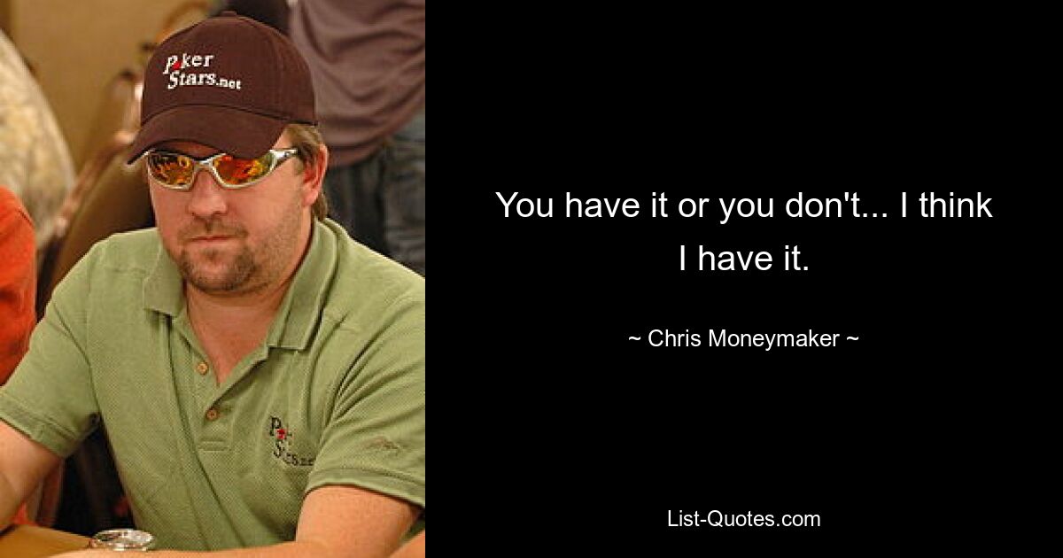 You have it or you don't... I think I have it. — © Chris Moneymaker