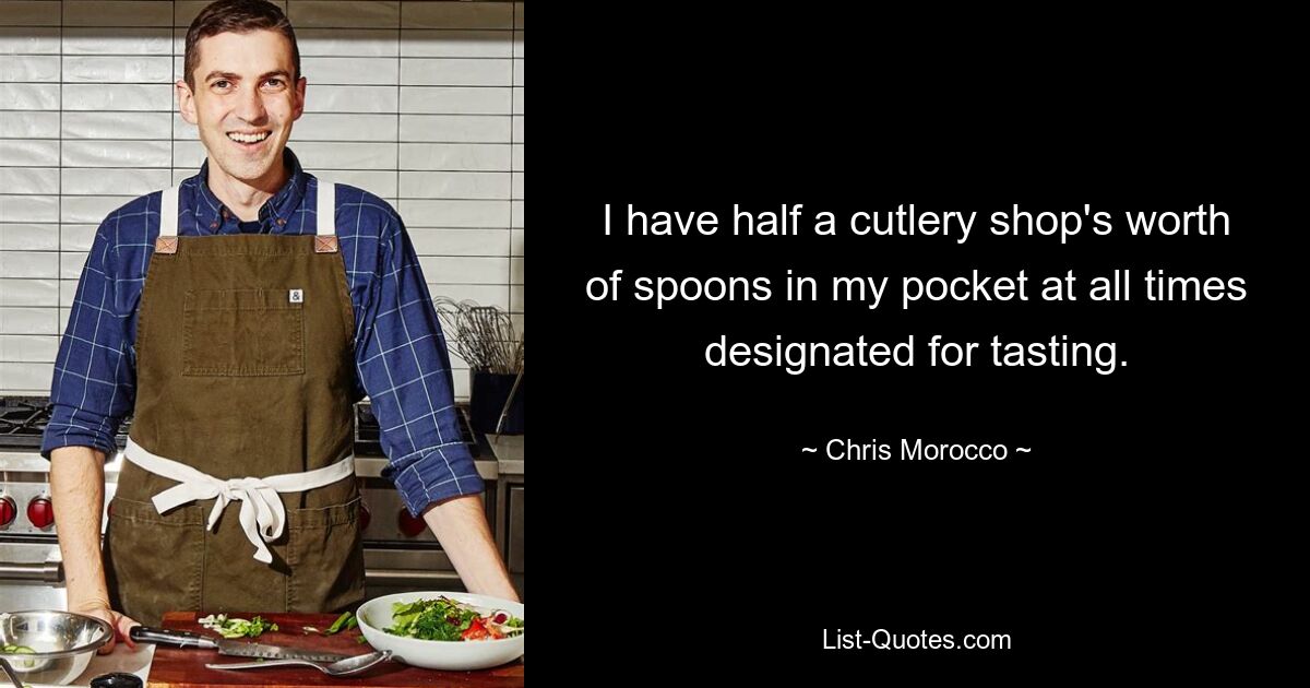 I have half a cutlery shop's worth of spoons in my pocket at all times designated for tasting. — © Chris Morocco