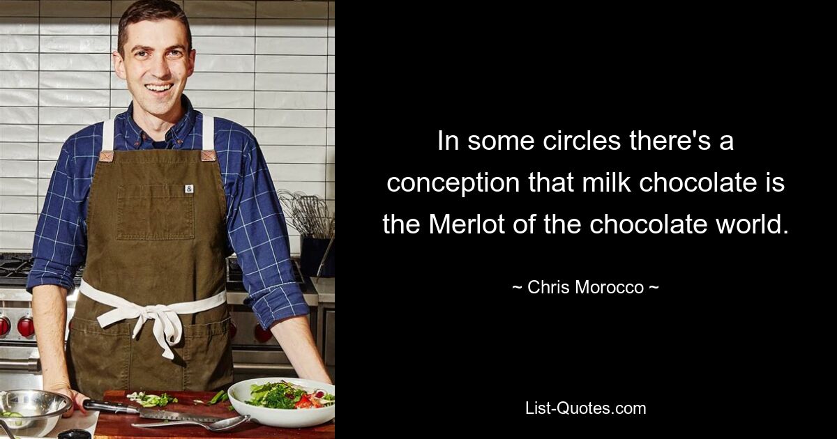 In some circles there's a conception that milk chocolate is the Merlot of the chocolate world. — © Chris Morocco