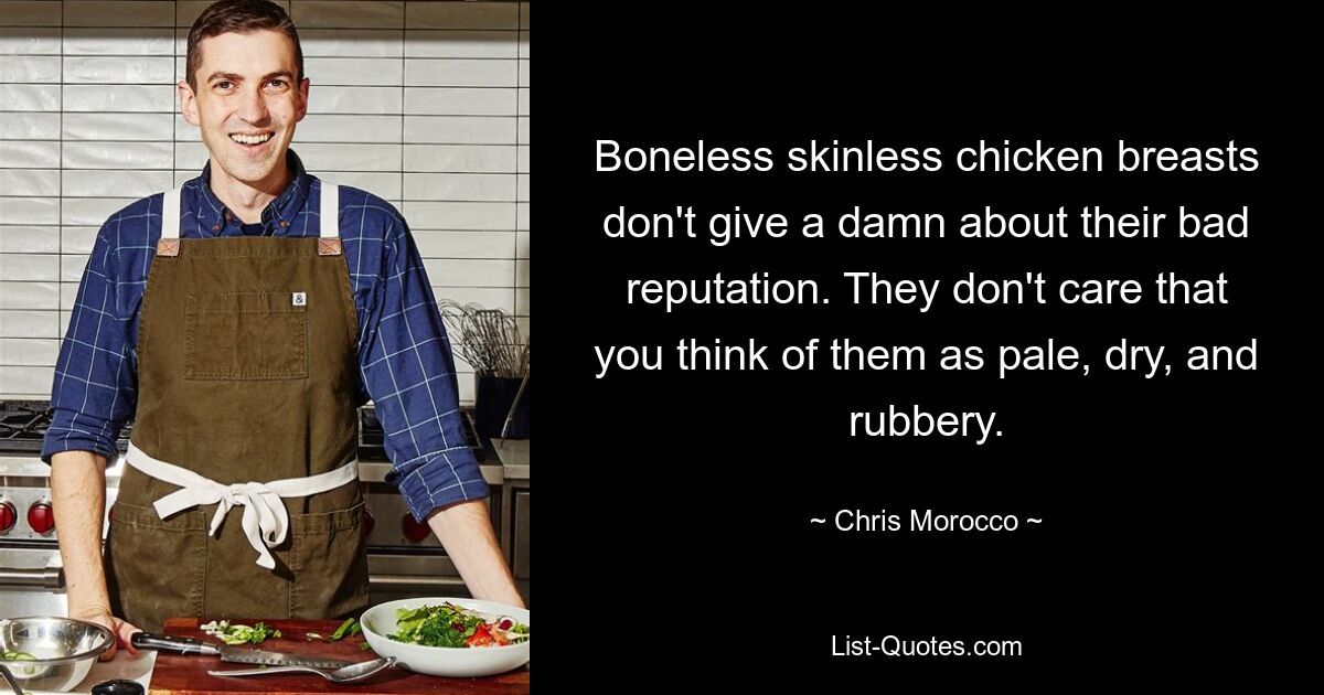 Boneless skinless chicken breasts don't give a damn about their bad reputation. They don't care that you think of them as pale, dry, and rubbery. — © Chris Morocco